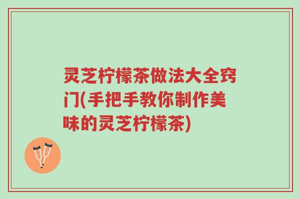 灵芝柠檬茶做法大全窍门(手把手教你制作美味的灵芝柠檬茶)-第1张图片-超越 灵芝柠檬茶做法大全窍门(手把手教你制作美味的灵芝柠檬茶)-第1张图片-超越