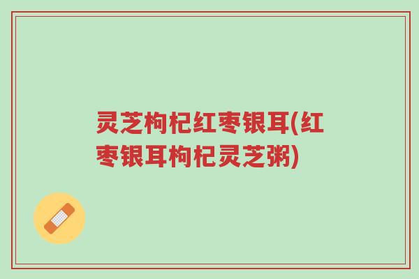 灵芝枸杞红枣银耳(红枣银耳枸杞灵芝粥)-第1张图片-超越