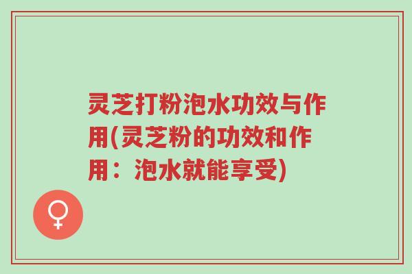 灵芝打粉泡水功效与作用(灵芝粉的功效和作用:泡水就能享受)-第1张图片-超越 灵芝打粉泡水功效与作用(灵芝粉的功效和作用:泡水就能享受)-第1张图片-超越