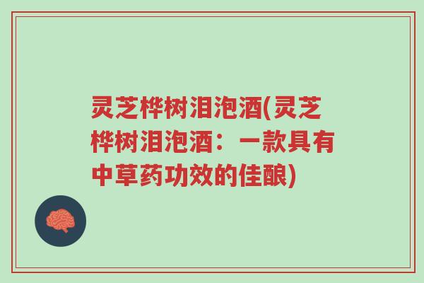 灵芝桦树泪泡酒(灵芝桦树泪泡酒:一款具有中草药功效的佳酿)-第1张图片-超越 灵芝桦树泪泡酒(灵芝桦树泪泡酒:一款具有中草药功效的佳酿)-第1张图片-超越