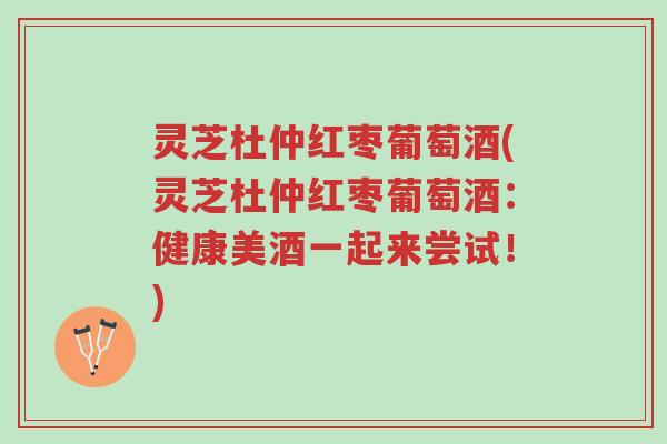 灵芝杜仲红枣葡萄酒(灵芝杜仲红枣葡萄酒:健康美酒一起来尝试!)-第1张图片-超越 灵芝杜仲红枣葡萄酒(灵芝杜仲红枣葡萄酒:健康美酒一起来尝试!)-第1张图片-超越