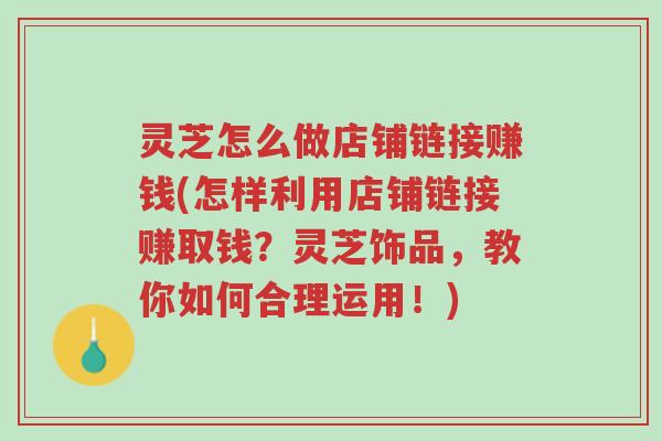 灵芝怎么做店铺链接赚钱(怎样利用店铺链接赚取钱?灵芝饰品,教你如何合理运用!)-第1张图片-超越 灵芝怎么做店铺链接赚钱(怎样利用店铺链接赚取钱?灵芝饰品,教你如何合理运用!)-第1张图片-超越