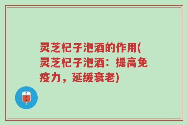 灵芝杞子泡酒的作用(灵芝杞子泡酒:提高免疫力,延缓衰老)-第1张图片-超越 灵芝杞子泡酒的作用(灵芝杞子泡酒:提高免疫力,延缓衰老)-第1张图片-超越