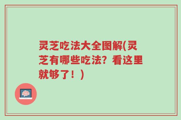灵芝吃法大全图解(灵芝有哪些吃法?看这里就够了!)-第1张图片-超越 灵芝吃法大全图解(灵芝有哪些吃法?看这里就够了!)-第1张图片-超越