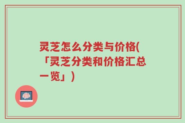灵芝怎么分类与价格(「灵芝分类和价格汇总一览」)-第1张图片-超越 灵芝怎么分类与价格(「灵芝分类和价格汇总一览」)-第1张图片-超越