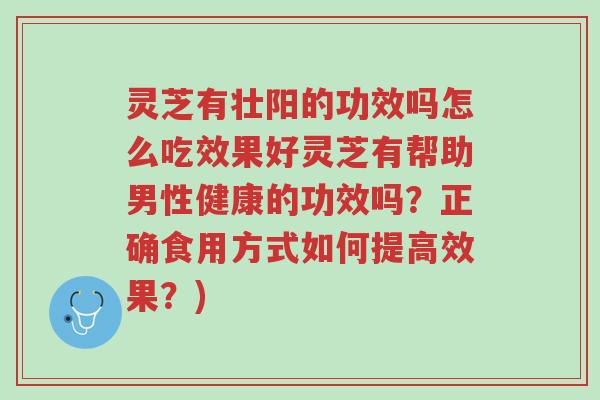 灵芝有壮阳的功效吗怎么吃效果好灵芝有帮助男性健康的功效吗?正确食用方式如何提高效果?)-第1张图片-超越 灵芝有壮阳的功效吗怎么吃效果好灵芝有帮助男性健康的功效吗?正确食用方式如何提高效果?)-第1张图片-超越