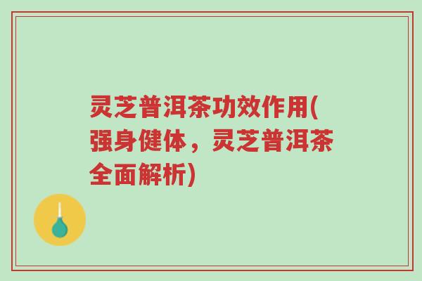 灵芝普洱茶功效作用(强身健体,灵芝普洱茶全面解析)-第1张图片-超越 灵芝普洱茶功效作用(强身健体,灵芝普洱茶全面解析)-第1张图片-超越