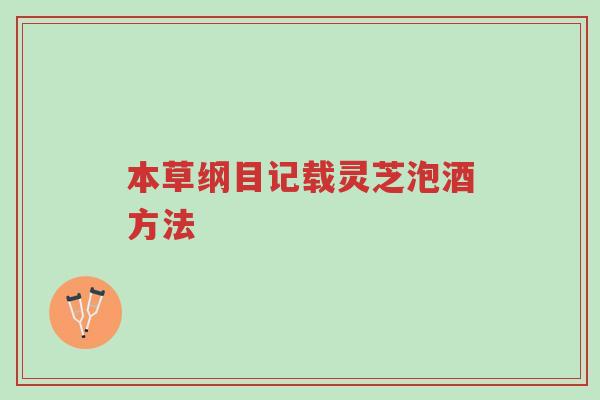 本草纲目记载灵芝泡酒方法-第1张图片-超越 本草纲目记载灵芝泡酒方法-第1张图片-超越