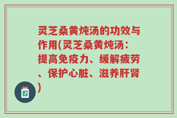 灵芝桑黄炖汤的功效与作用(灵芝桑黄炖汤:提高免疫力、缓解疲劳、保护心脏、滋养肝肾)-第1张图片-超越 灵芝桑黄炖汤的功效与作用(灵芝桑黄炖汤:提高免疫力、缓解疲劳、保护心脏、滋养肝肾)-第1张图片-超越