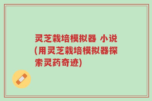 灵芝栽培模拟器 小说(用灵芝栽培模拟器探索灵药奇迹)-第1张图片-超越 灵芝栽培模拟器 小说(用灵芝栽培模拟器探索灵药奇迹)-第1张图片-超越