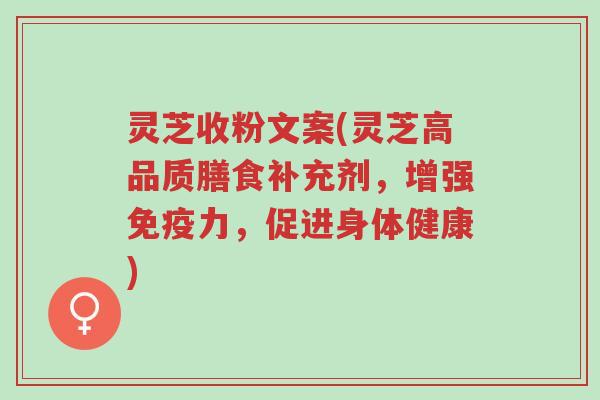 灵芝收粉文案(灵芝高品质膳食补充剂,增强免疫力,促进身体健康)-第1张图片-超越 灵芝收粉文案(灵芝高品质膳食补充剂,增强免疫力,促进身体健康)-第1张图片-超越