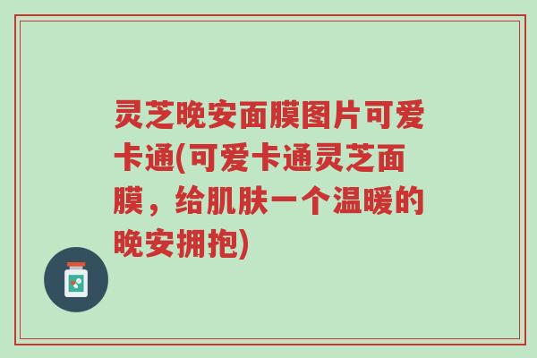 灵芝晚安面膜图片可爱卡通(可爱卡通灵芝面膜,给肌肤一个温暖的晚安拥抱)-第1张图片-超越 灵芝晚安面膜图片可爱卡通(可爱卡通灵芝面膜,给肌肤一个温暖的晚安拥抱)-第1张图片-超越