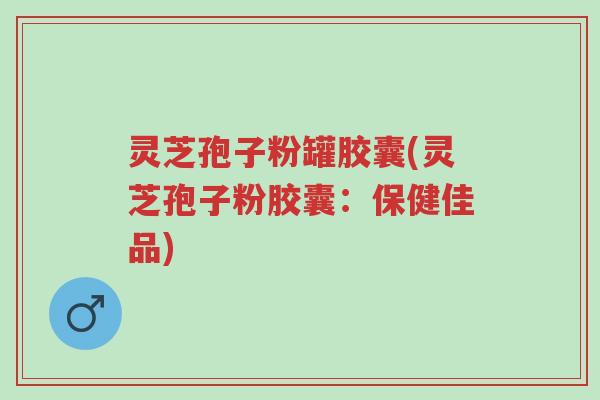 灵芝孢子粉罐胶囊(灵芝孢子粉胶囊:保健佳品)-第1张图片-超越 灵芝孢子粉罐胶囊(灵芝孢子粉胶囊:保健佳品)-第1张图片-超越