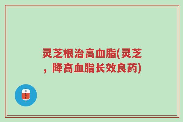 灵芝根治高血脂(灵芝,降高血脂长效良药)-第1张图片-超越 灵芝根治高血脂(灵芝,降高血脂长效良药)-第1张图片-超越