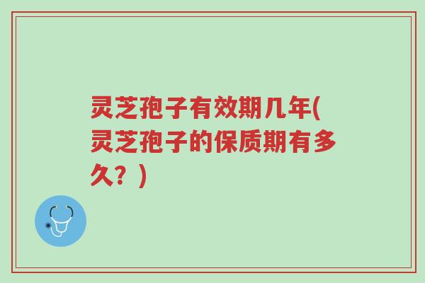 灵芝孢子有效期几年(灵芝孢子的保质期有多久?)-第1张图片-超越 灵芝孢子有效期几年(灵芝孢子的保质期有多久?)-第1张图片-超越