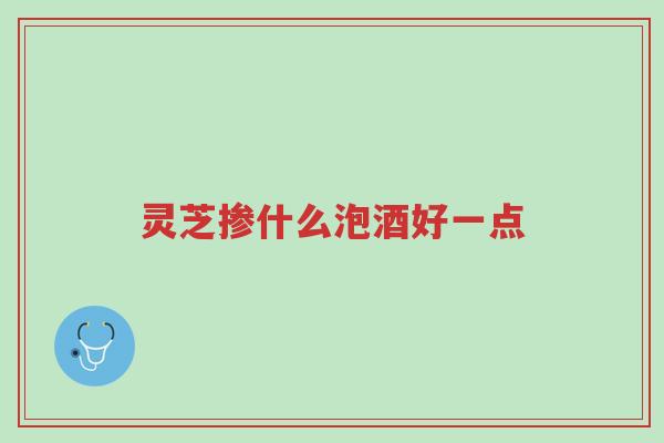 灵芝掺什么泡酒好一点-第1张图片-超越 灵芝掺什么泡酒好一点-第1张图片-超越