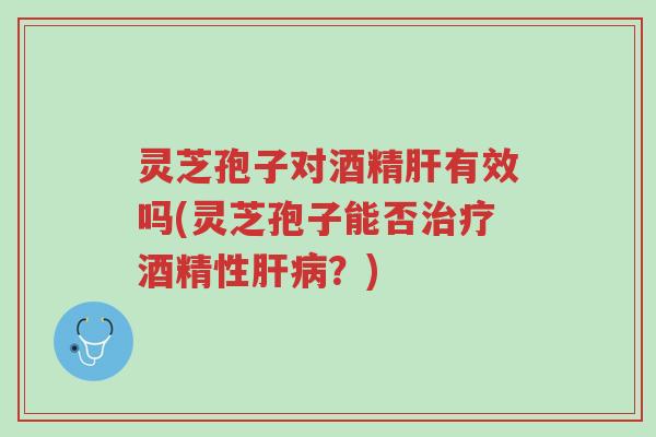 灵芝孢子对酒精肝有效吗(灵芝孢子能否治疗酒精性肝病?)-第1张图片-超越 灵芝孢子对酒精肝有效吗(灵芝孢子能否治疗酒精性肝病?)-第1张图片-超越