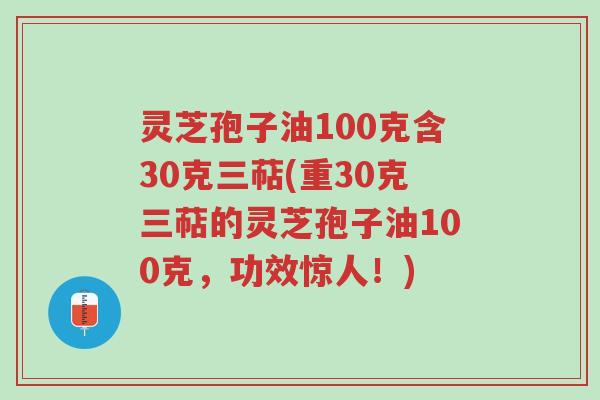 灵芝孢子油100克含30克三萜(重30克三萜的灵芝孢子油100克,功效惊人!)-第1张图片-超越 灵芝孢子油100克含30克三萜(重30克三萜的灵芝孢子油100克,功效惊人!)-第1张图片-超越