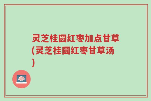 灵芝桂圆红枣加点甘草(灵芝桂圆红枣甘草汤)-第1张图片-超越 灵芝桂圆红枣加点甘草(灵芝桂圆红枣甘草汤)-第1张图片-超越