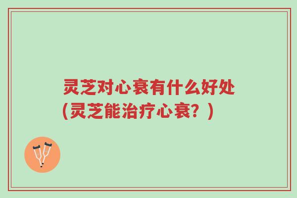 灵芝对心衰有什么好处(灵芝能治疗心衰?)-第1张图片-超越 灵芝对心衰有什么好处(灵芝能治疗心衰?)-第1张图片-超越