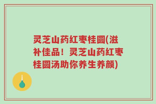 灵芝山药红枣桂圆(滋补佳品!灵芝山药红枣桂圆汤助你养生养颜)-第1张图片-超越 灵芝山药红枣桂圆(滋补佳品!灵芝山药红枣桂圆汤助你养生养颜)-第1张图片-超越
