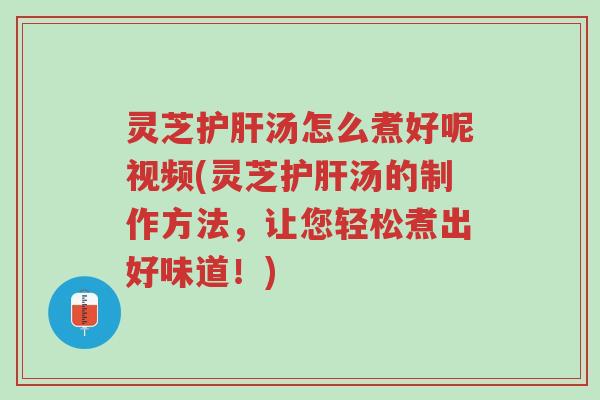 灵芝护肝汤怎么煮好呢视频(灵芝护肝汤的制作方法,让您轻松煮出好味道!)-第1张图片-超越 灵芝护肝汤怎么煮好呢视频(灵芝护肝汤的制作方法,让您轻松煮出好味道!)-第1张图片-超越