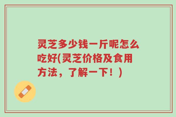 灵芝多少钱一斤呢怎么吃好(灵芝价格及食用方法，了解一下！)-第1张图片-超越
