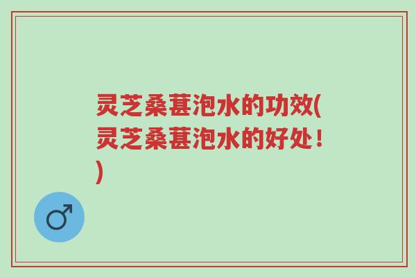 灵芝桑葚泡水的功效(灵芝桑葚泡水的好处!)-第1张图片-超越 灵芝桑葚泡水的功效(灵芝桑葚泡水的好处!)-第1张图片-超越