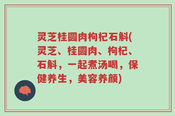 灵芝桂圆肉枸杞石斛(灵芝、桂圆肉、枸杞、石斛,一起煮汤喝,保健养生,美容养颜)-第1张图片-超越 灵芝桂圆肉枸杞石斛(灵芝、桂圆肉、枸杞、石斛,一起煮汤喝,保健养生,美容养颜)-第1张图片-超越