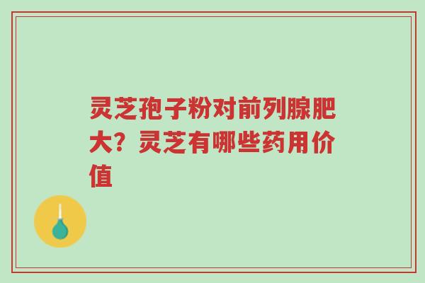 灵芝孢子粉对前列腺肥大?灵芝有哪些药用价值-第1张图片-超越 灵芝孢子粉对前列腺肥大?灵芝有哪些药用价值-第1张图片-超越