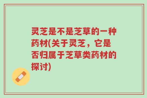 灵芝是不是芝草的一种药材(关于灵芝,它是否归属于芝草类药材的探讨)-第1张图片-超越 灵芝是不是芝草的一种药材(关于灵芝,它是否归属于芝草类药材的探讨)-第1张图片-超越