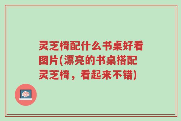 灵芝椅配什么书桌好看图片(漂亮的书桌搭配灵芝椅,看起来不错)-第1张图片-超越 灵芝椅配什么书桌好看图片(漂亮的书桌搭配灵芝椅,看起来不错)-第1张图片-超越