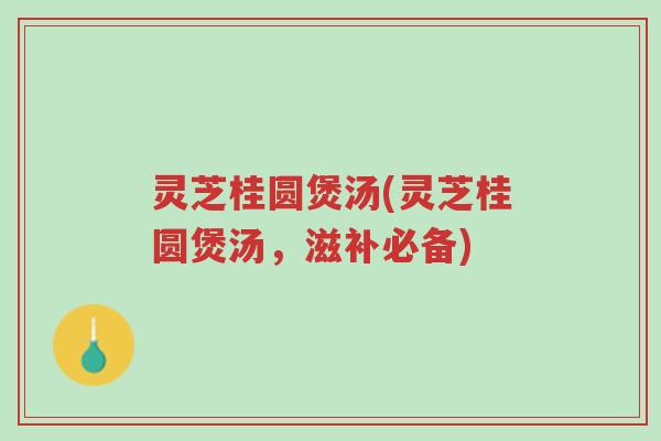 灵芝桂圆煲汤(灵芝桂圆煲汤,滋补必备)-第1张图片-超越 灵芝桂圆煲汤(灵芝桂圆煲汤,滋补必备)-第1张图片-超越