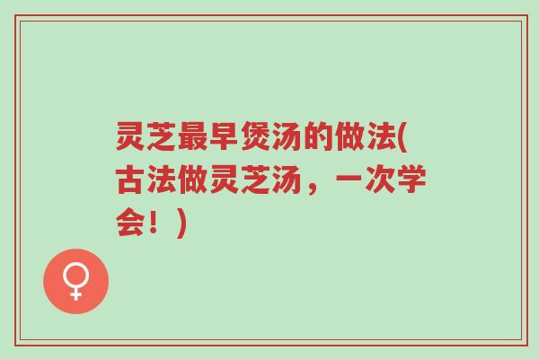 灵芝最早煲汤的做法(古法做灵芝汤,一次学会!)-第1张图片-超越 灵芝最早煲汤的做法(古法做灵芝汤,一次学会!)-第1张图片-超越