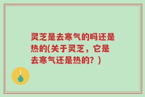 灵芝是去寒气的吗还是热的(关于灵芝,它是去寒气还是热的?)-第1张图片-超越 灵芝是去寒气的吗还是热的(关于灵芝,它是去寒气还是热的?)-第1张图片-超越