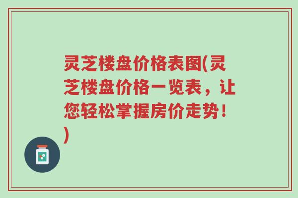 灵芝楼盘价格表图(灵芝楼盘价格一览表,让您轻松掌握房价走势!)-第1张图片-超越 灵芝楼盘价格表图(灵芝楼盘价格一览表,让您轻松掌握房价走势!)-第1张图片-超越