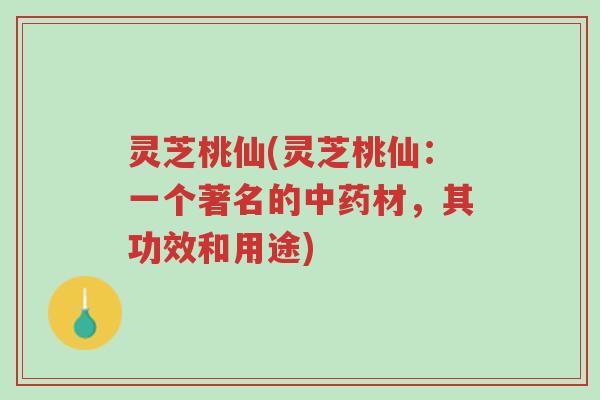 灵芝桃仙(灵芝桃仙:一个著名的中药材,其功效和用途)-第1张图片-超越 灵芝桃仙(灵芝桃仙:一个著名的中药材,其功效和用途)-第1张图片-超越