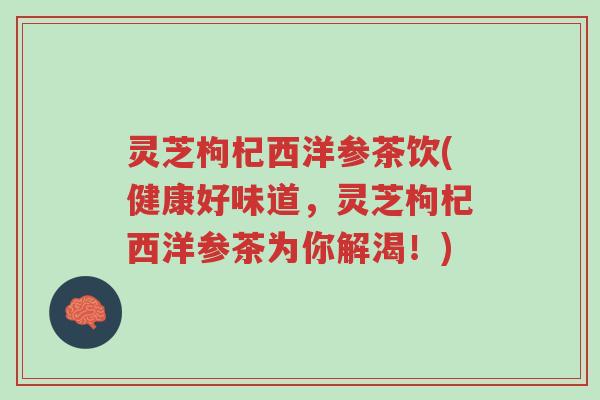 灵芝枸杞西洋参茶饮(健康好味道,灵芝枸杞西洋参茶为你解渴!)-第1张图片-超越 灵芝枸杞西洋参茶饮(健康好味道,灵芝枸杞西洋参茶为你解渴!)-第1张图片-超越