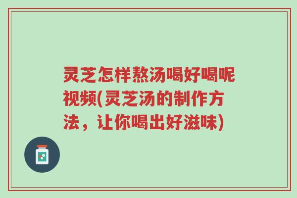 灵芝怎样熬汤喝好喝呢视频(灵芝汤的制作方法,让你喝出好滋味)-第1张图片-超越 灵芝怎样熬汤喝好喝呢视频(灵芝汤的制作方法,让你喝出好滋味)-第1张图片-超越