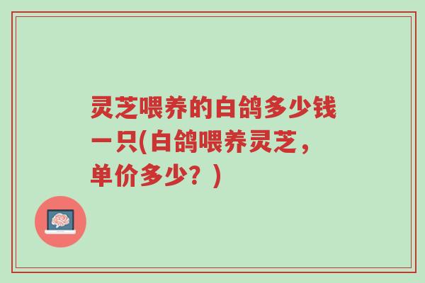 灵芝喂养的白鸽多少钱一只(白鸽喂养灵芝,单价多少?)-第1张图片-超越 灵芝喂养的白鸽多少钱一只(白鸽喂养灵芝,单价多少?)-第1张图片-超越