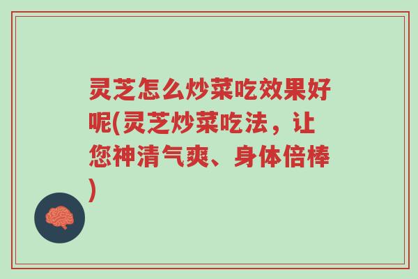 灵芝怎么炒菜吃效果好呢(灵芝炒菜吃法,让您神清气爽、身体倍棒)-第1张图片-超越 灵芝怎么炒菜吃效果好呢(灵芝炒菜吃法,让您神清气爽、身体倍棒)-第1张图片-超越