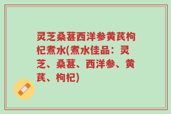 灵芝桑葚西洋参黄芪枸杞煮水(煮水佳品:灵芝、桑葚、西洋参、黄芪、枸杞)-第1张图片-超越 灵芝桑葚西洋参黄芪枸杞煮水(煮水佳品:灵芝、桑葚、西洋参、黄芪、枸杞)-第1张图片-超越