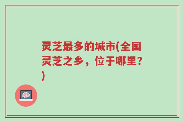 灵芝最多的城市(全国灵芝之乡,位于哪里?)-第1张图片-超越 灵芝最多的城市(全国灵芝之乡,位于哪里?)-第1张图片-超越