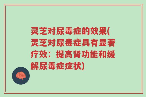 灵芝对尿毒症的效果(灵芝对尿毒症具有显著疗效:提高肾功能和缓解尿毒症症状)-第1张图片-超越 灵芝对尿毒症的效果(灵芝对尿毒症具有显著疗效:提高肾功能和缓解尿毒症症状)-第1张图片-超越