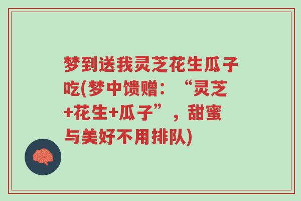 梦到送我灵芝花生瓜子吃(梦中馈赠:“灵芝+花生+瓜子”,甜蜜与美好不用排队)-第1张图片-超越 梦到送我灵芝花生瓜子吃(梦中馈赠:“灵芝+花生+瓜子”,甜蜜与美好不用排队)-第1张图片-超越