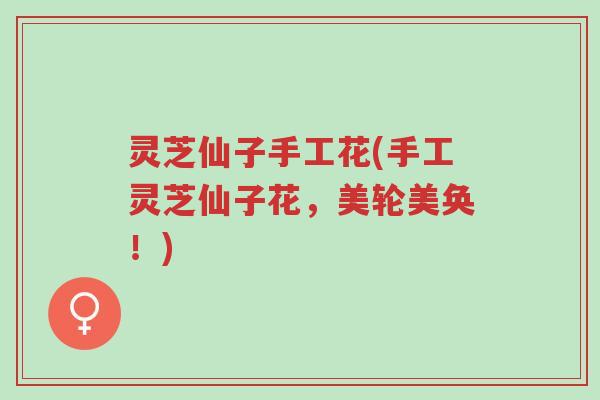 灵芝仙子手工花(手工灵芝仙子花,美轮美奂!)-第1张图片-超越 灵芝仙子手工花(手工灵芝仙子花,美轮美奂!)-第1张图片-超越