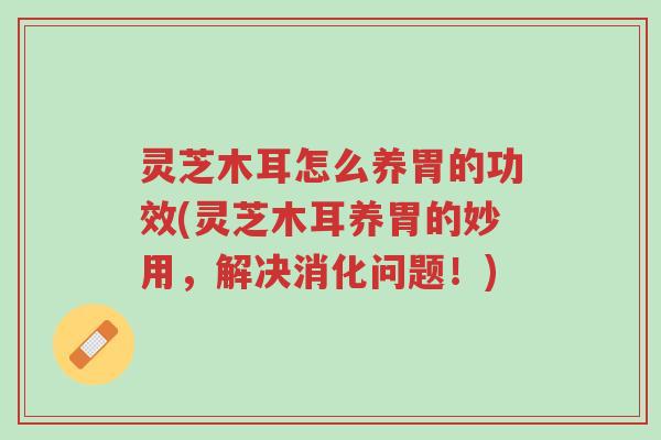 灵芝木耳怎么养胃的功效(灵芝木耳养胃的妙用,解决消化问题!)-第1张图片-超越 灵芝木耳怎么养胃的功效(灵芝木耳养胃的妙用,解决消化问题!)-第1张图片-超越