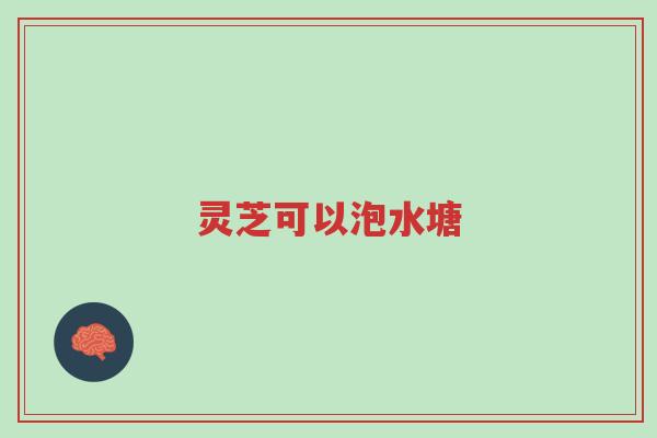 灵芝可以泡水塘-第1张图片-超越