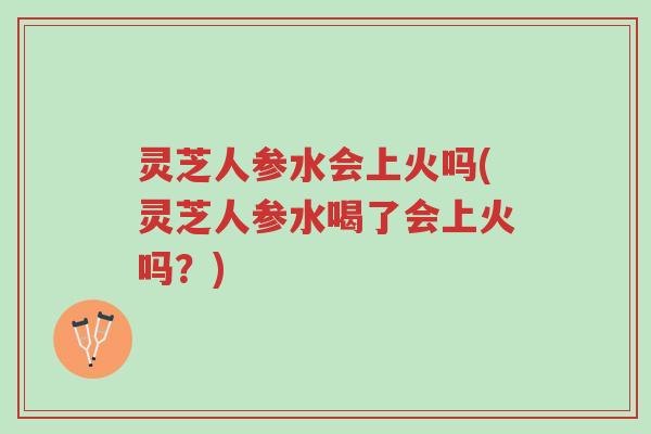 灵芝人参水会上火吗(灵芝人参水喝了会上火吗?)-第1张图片-超越 灵芝人参水会上火吗(灵芝人参水喝了会上火吗?)-第1张图片-超越