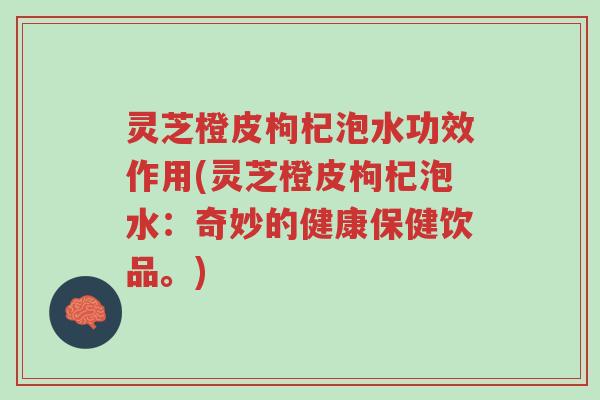 灵芝橙皮枸杞泡水功效作用(灵芝橙皮枸杞泡水：奇妙的健康保健饮品。)-第1张图片-超越